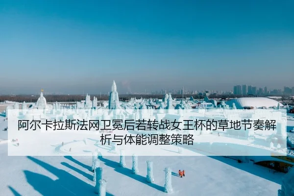 阿尔卡拉斯法网卫冕后若转战女王杯的草地节奏解析与体能调整策略