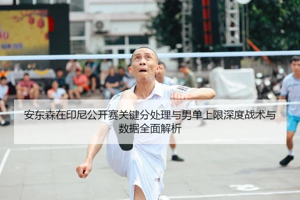 安东森在印尼公开赛关键分处理与男单上限深度战术与数据全面解析